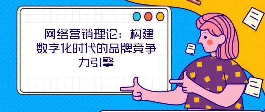  網(wǎng)絡(luò)營銷理論：構(gòu)建數(shù)字化時(shí)代的品牌競爭力引擎