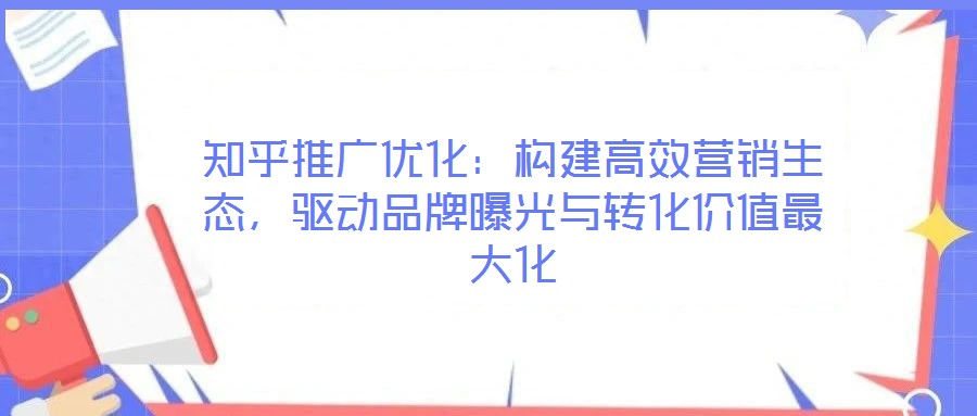 知乎推廣優化：構建高效營銷生態，驅動品牌曝光與轉化價值最大化
