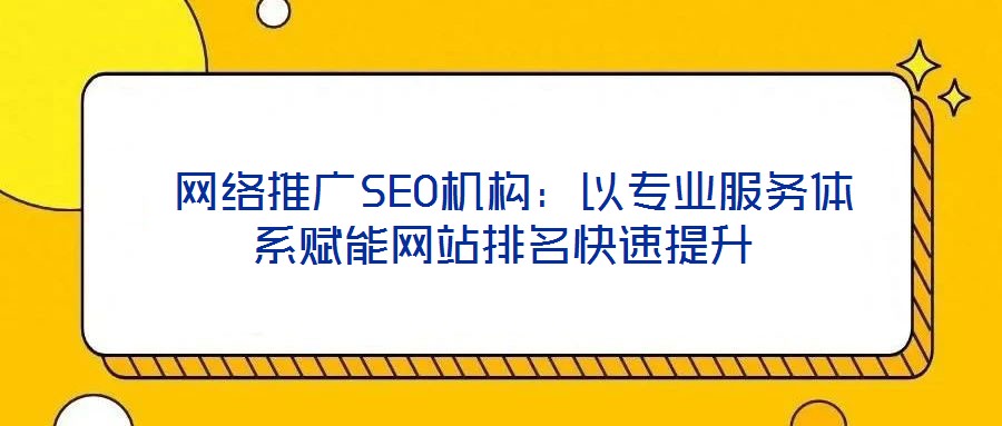 網絡推廣SEO機構:以專業服務體系賦能網站排名快速提升