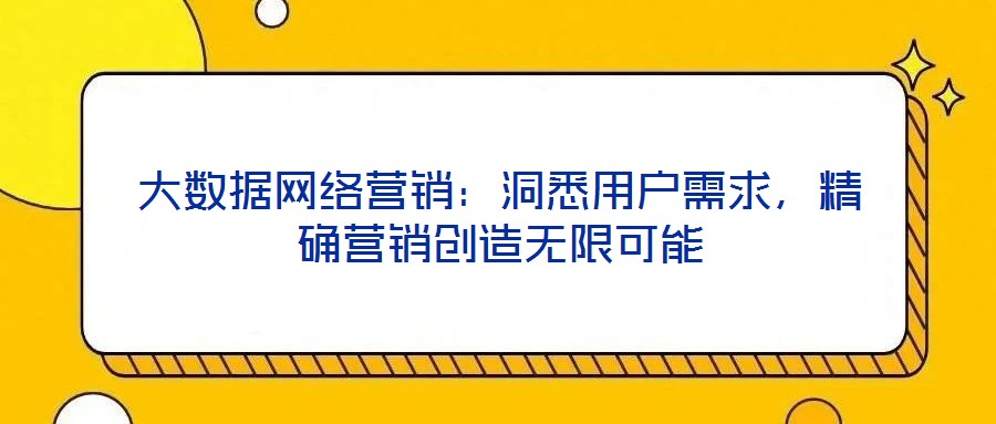 大數據網絡營銷:洞悉用戶需求,精確營銷創造無限可能