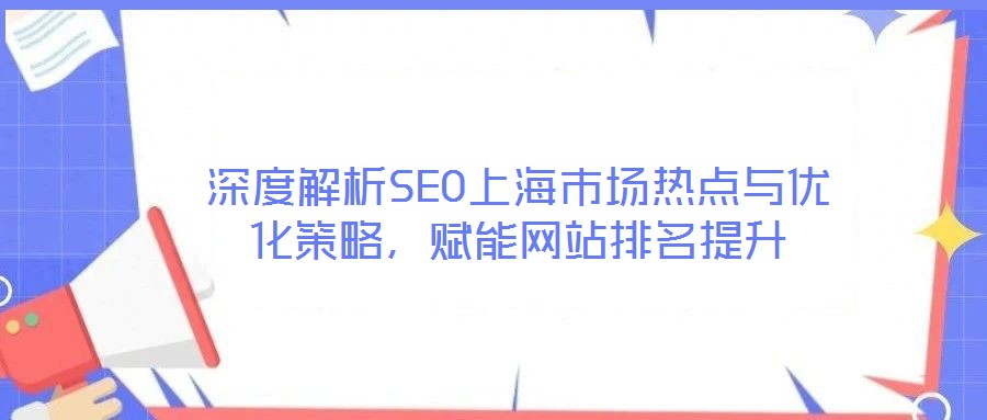 深度解析SEO上海市場熱點(diǎn)與優(yōu)化策略,賦能網(wǎng)站排名提升