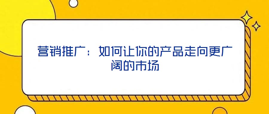 營銷推廣:如何讓你的產品走向更廣闊的市場