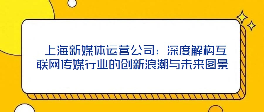 上海新媒體運營公司:深度解構互聯網傳媒行業的創新浪潮與未來圖景