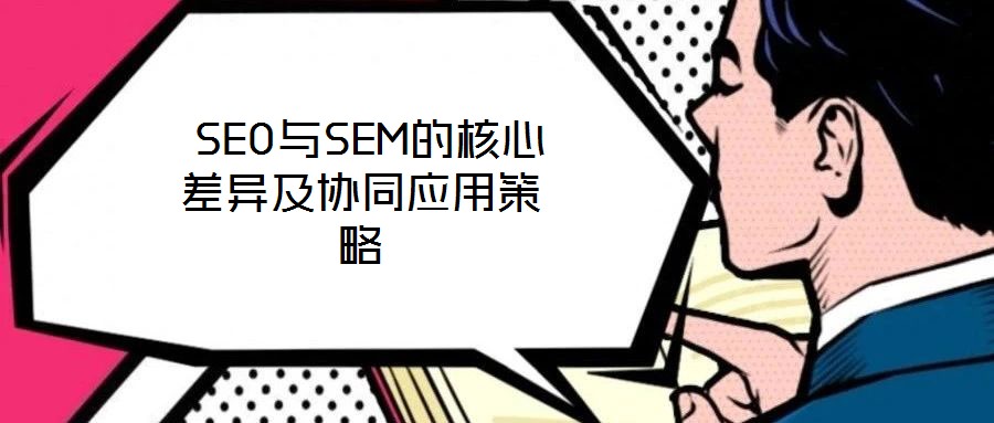  SEO與SEM的核心差異及協同應用策略