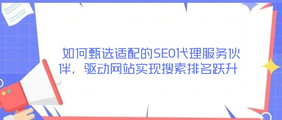 如何甄選適配的SEO代理服務伙伴,驅動網站實現搜索排名躍升