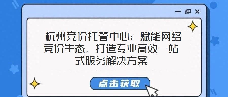 杭州競價托管中心:賦能網絡競價生態,打造專業高效一站式服務解決方案