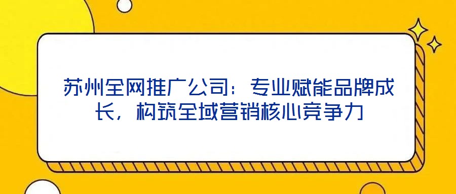 蘇州全網推廣公司:專業賦能品牌成長,構筑全域營銷核心競爭力