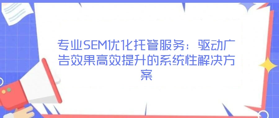 專業SEM優化托管服務:驅動廣告效果高效提升的系統性解決方案