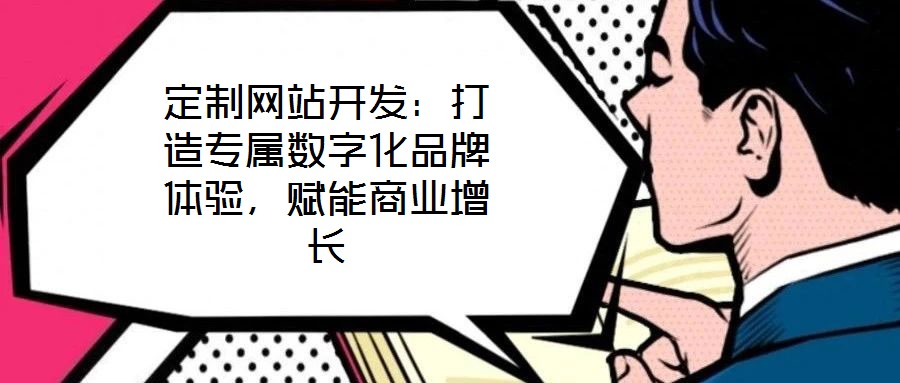定制網站開發:打造專屬數字化品牌體驗,賦能商業增長