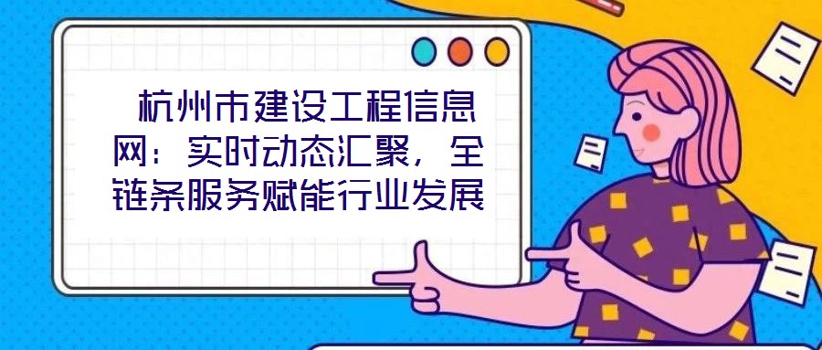 杭州市建設工程信息網:實時動態匯聚,全鏈條服務賦能行業發展