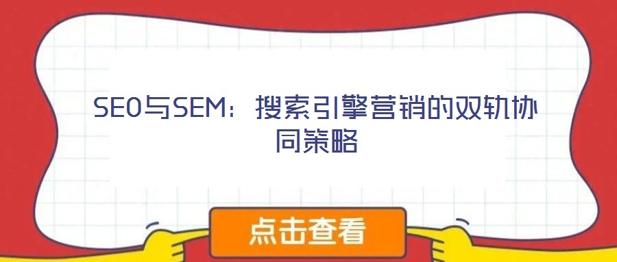 SEO與SEM:搜索引擎營銷的雙軌協同策略