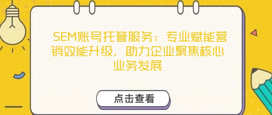SEM賬號托管服務:專業賦能營銷效能升級,助力企業聚焦核心業務發展