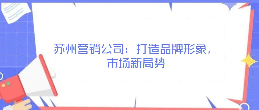 蘇州營銷公司：打造品牌形象，市場新局勢