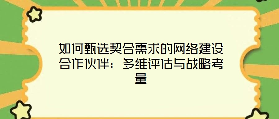 如何甄選契合需求的網絡建設合作伙伴:多維評估與戰略考量