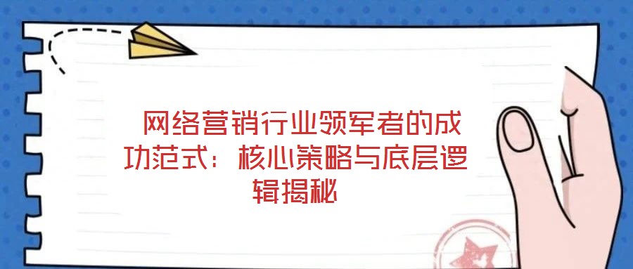 網絡營銷行業領軍者的成功范式:核心策略與底層邏輯揭秘