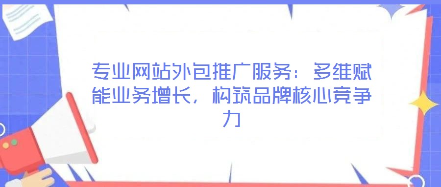 專業網站外包推廣服務:多維賦能業務增長,構筑品牌核心競爭力