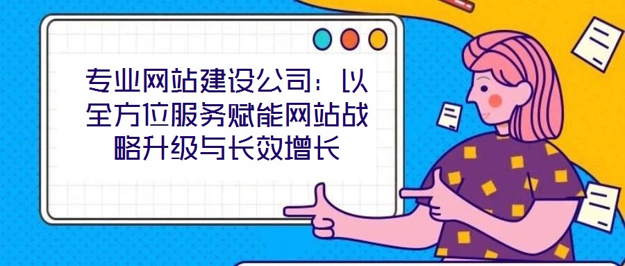 專業(yè)網(wǎng)站建設(shè)公司:以全方位服務(wù)賦能網(wǎng)站戰(zhàn)略升級(jí)與長(zhǎng)效增長(zhǎng)