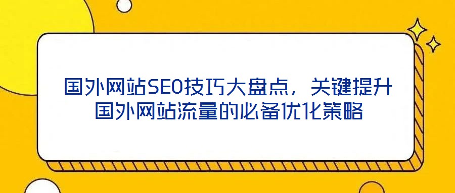 國外網(wǎng)站SEO技巧大盤點,關(guān)鍵提升國外網(wǎng)站流量的必備優(yōu)化策略