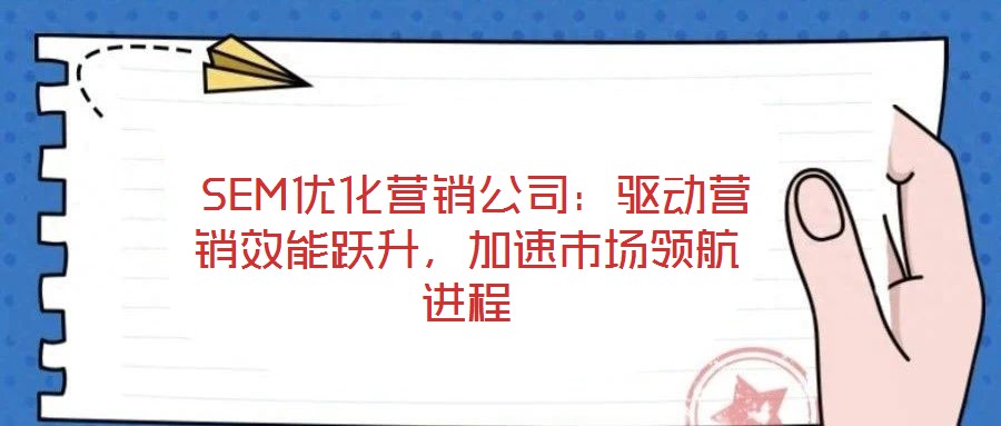 SEM優(yōu)化營(yíng)銷公司:驅(qū)動(dòng)營(yíng)銷效能躍升,加速市場(chǎng)領(lǐng)航進(jìn)程