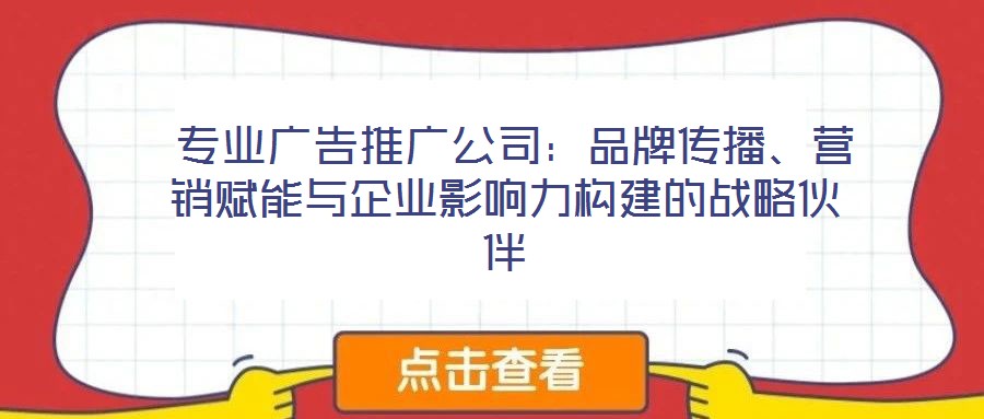 專業廣告推廣公司:品牌傳播、營銷賦能與企業影響力構建的戰略伙伴