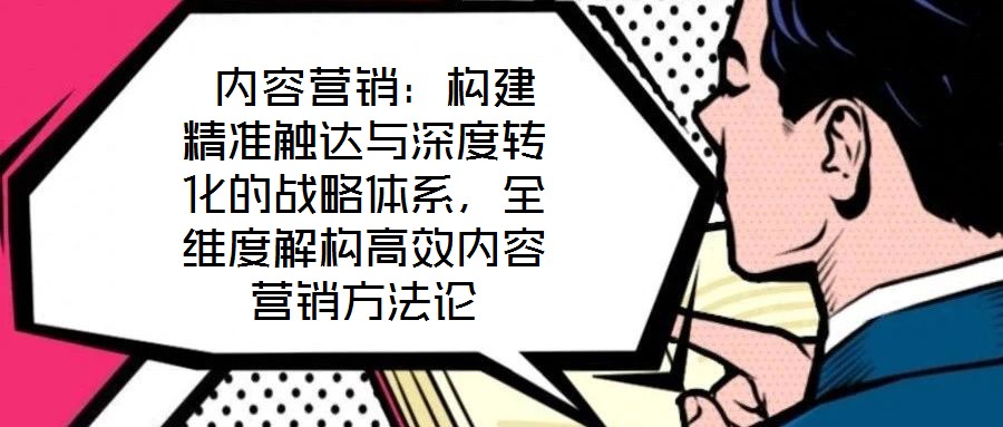 內(nèi)容營銷:構(gòu)建精準觸達與深度轉(zhuǎn)化的戰(zhàn)略體系,全維度解構(gòu)高效內(nèi)容營銷方法論