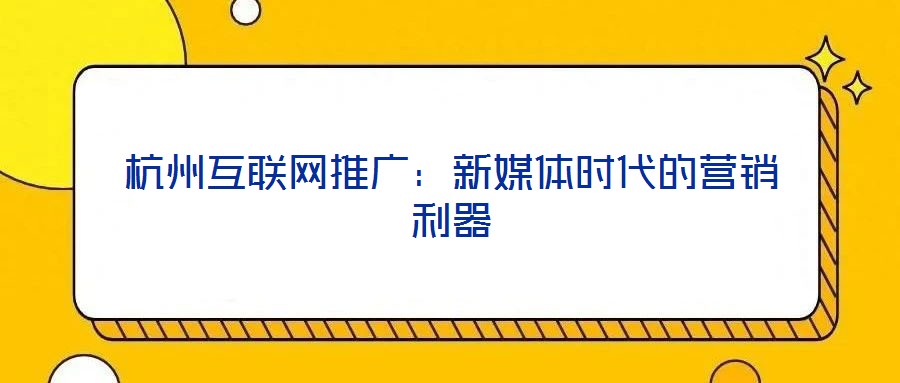 杭州互聯(lián)網(wǎng)推廣:新媒體時代的營銷利器