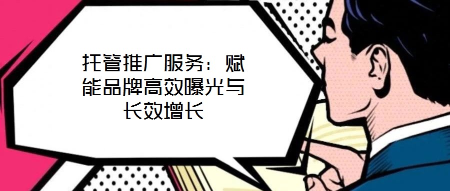 托管推廣服務(wù):賦能品牌高效曝光與長(zhǎng)效增長(zhǎng)