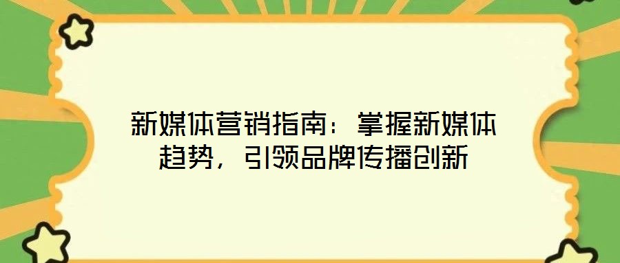 新媒體營(yíng)銷指南:掌握新媒體趨勢(shì),引領(lǐng)品牌傳播創(chuàng)新