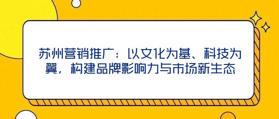 蘇州營銷推廣:以文化為基、科技為翼,構建品牌影響力與市場新生態