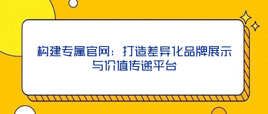 構(gòu)建專屬官網(wǎng):打造差異化品牌展示與價(jià)值傳遞平臺(tái)