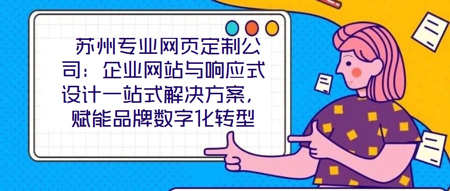 蘇州專業網頁定制公司:企業網站與響應式設計一站式解決方案,賦能品牌數字化轉型