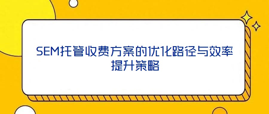 SEM托管收費方案的優化路徑與效率提升策略