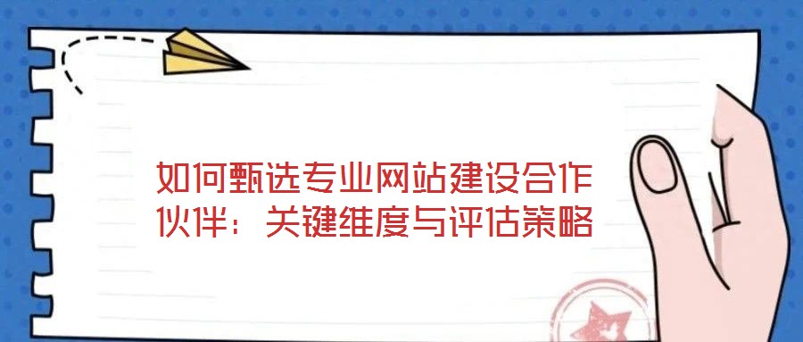 如何甄選專業(yè)網(wǎng)站建設(shè)合作伙伴:關(guān)鍵維度與評(píng)估策略