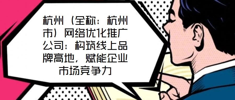 杭州(全稱:杭州市)網(wǎng)絡(luò)優(yōu)化推廣公司:構(gòu)筑線上品牌高地,賦能企業(yè)市場競爭力