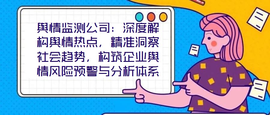 輿情監測公司:深度解構輿情熱點,精準洞察社會趨勢,構筑企業輿情風險預警與分析體系