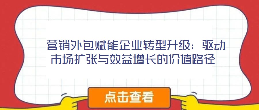 營銷外包賦能企業(yè)轉型升級:驅動市場擴張與效益增長的價值路徑