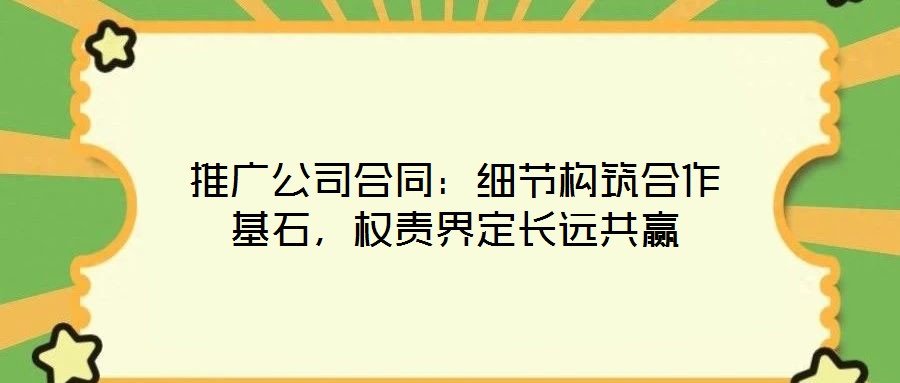 推廣公司合同:細節(jié)構(gòu)筑合作基石,權(quán)責界定長遠共贏