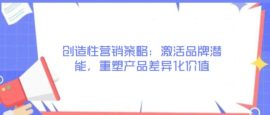 創(chuàng)造性營(yíng)銷策略:激活品牌潛能,重塑產(chǎn)品差異化價(jià)值