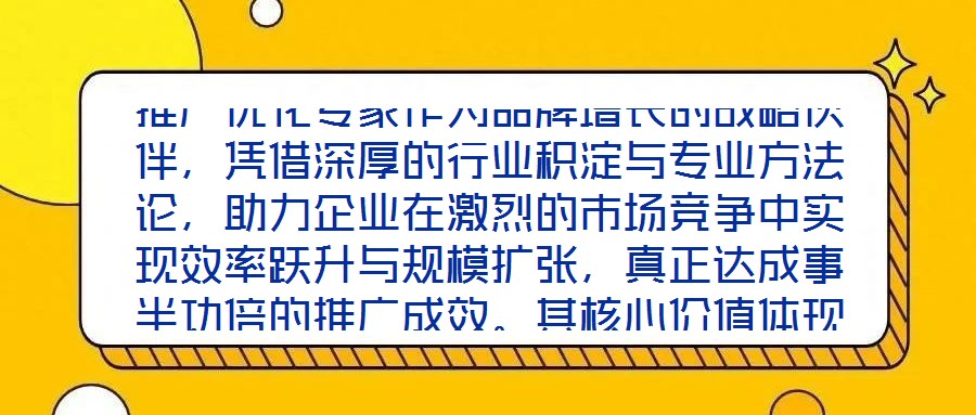 推廣優化專家作為品牌增長的戰略伙伴,憑借深厚的行業積淀與專業方法論,助力企業在激烈的市場競爭中實現效率躍升與規模擴張,真正達成事半功倍的推廣成效。其核心價值體現