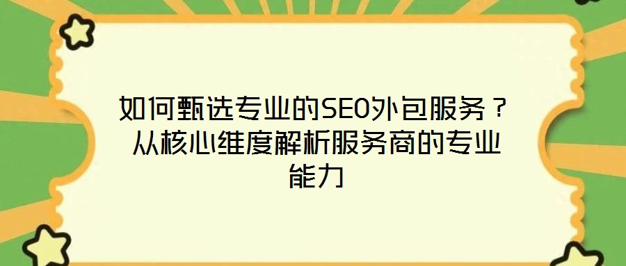 如何甄選專業的SEO外包服務?從核心維度解析服務商的專業能力
