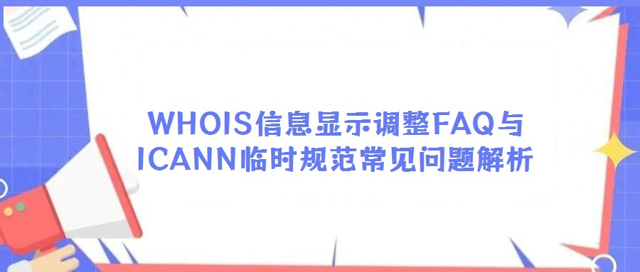 WHOIS信息顯示調(diào)整FAQ與ICANN臨時規(guī)范常見問題解析