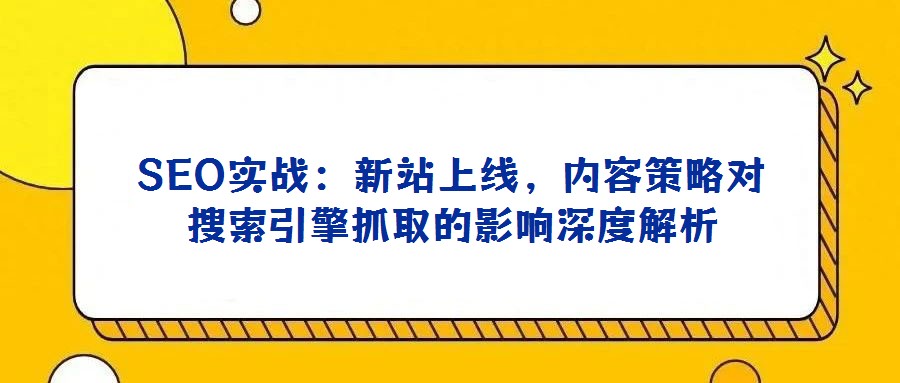 SEO實戰：新站上線，內容策略對搜索引擎抓取的影響深度解析