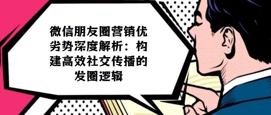 微信朋友圈營銷優(yōu)劣勢深度解析：構(gòu)建高效社交傳播的 發(fā)圈邏輯 