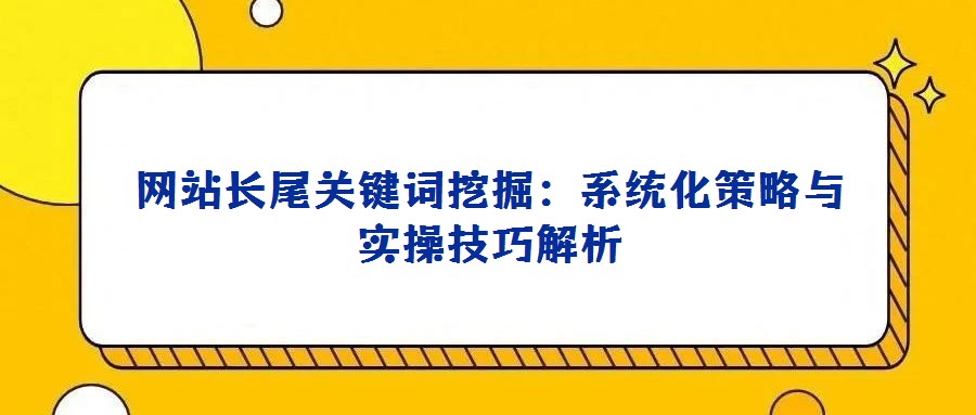 網站長尾關鍵詞挖掘:系統化策略與實操技巧解析