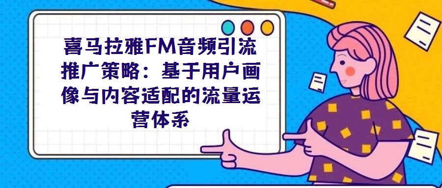 喜馬拉雅FM音頻引流推廣策略：基于用戶畫像與內(nèi)容適配的流量運(yùn)營體系