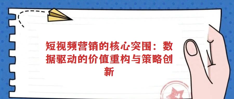 短視頻營銷的核心突圍：數據驅動的價值重構與策略創新