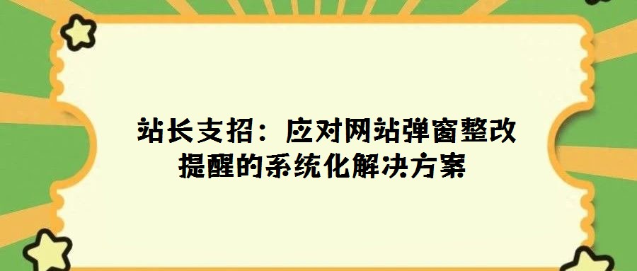  站長支招：應對網站彈窗整改提醒的系統化解決方案