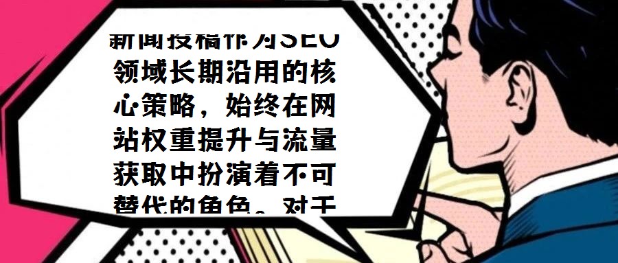 新聞投稿作為SEO領域長期沿用的核心策略，始終在網站權重提升與流量獲取中扮演著不可替代的角色。對于SEO運營者而言，通過投稿優化目標URL的收錄狀態、關鍵詞排名
