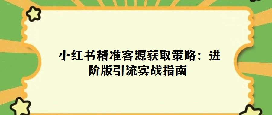 小紅書精準客源獲取策略:進階版引流實戰(zhàn)指南