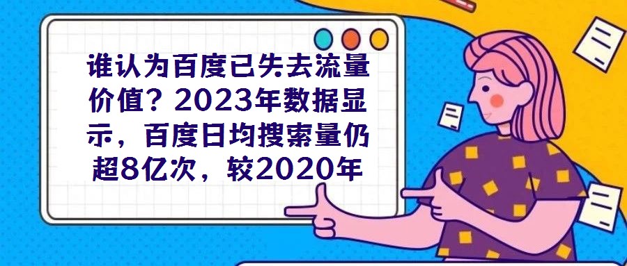誰(shuí)認(rèn)為百度已失去流量?jī)r(jià)值？2023年數(shù)據(jù)顯示，百度日均搜索量仍超8億次，較2020年增長(zhǎng)7%，這一龐大用戶(hù)基數(shù)印證了其作為核心流量入口的不可替代性。對(duì)于企業(yè)而言